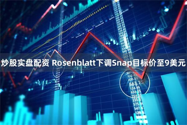 炒股实盘配资 Rosenblatt下调Snap目标价至9美元