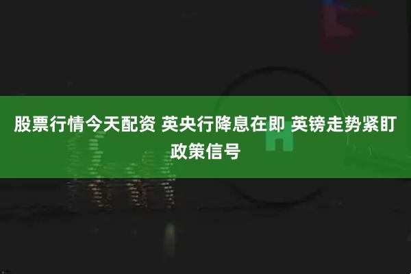 股票行情今天配资 英央行降息在即 英镑走势紧盯政策信号