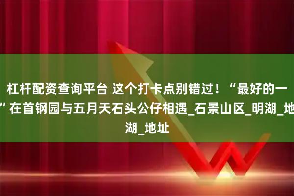 杠杆配资查询平台 这个打卡点别错过！“最好的一天”在首钢园与五月天石头公仔相遇_石景山区_明湖_地址