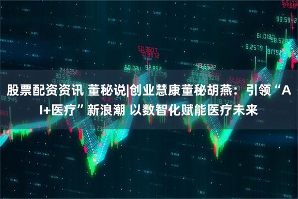 股票配资资讯 董秘说|创业慧康董秘胡燕：引领“AI+医疗”新浪潮 以数智化赋能医疗未来
