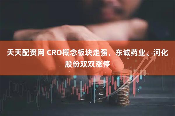 天天配资网 CRO概念板块走强，东诚药业、河化股份双双涨停