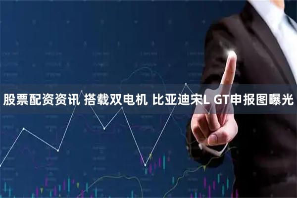 股票配资资讯 搭载双电机 比亚迪宋L GT申报图曝光