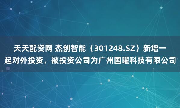 天天配资网 杰创智能（301248.SZ）新增一起对外投资，被投资公司为广州国曜科技有限公司