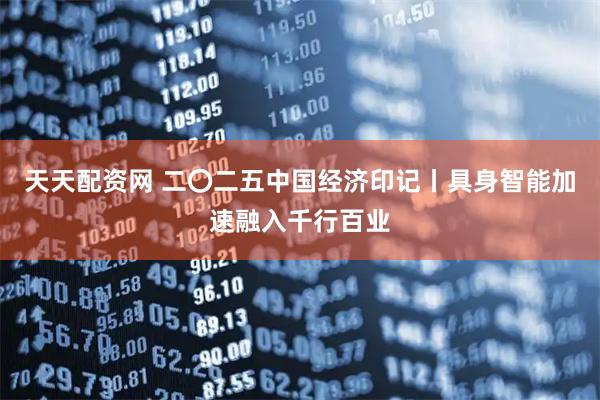 天天配资网 二〇二五中国经济印记丨具身智能加速融入千行百业