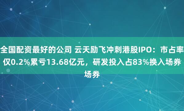 全国配资最好的公司 云天励飞冲刺港股IPO：市占率仅0.2%累亏13.68亿元，研发投入占83%换入场券