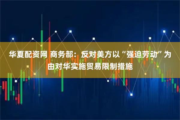 华夏配资网 商务部：反对美方以“强迫劳动”为由对华实施贸易限制措施