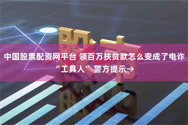 中国股票配资网平台 领百万扶贫款怎么变成了电诈“工具人” 警方提示→