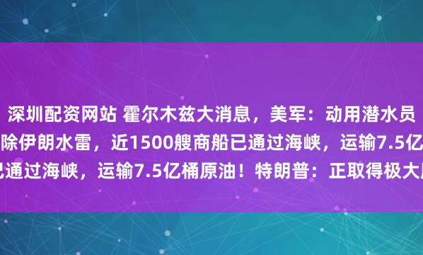 深圳配资网站 霍尔木兹大消息，美军：动用潜水员、海豹突击队等成功清除伊朗水雷，近1500艘商船已通过海峡，运输7.5亿桶原油！特朗普：正取得极大胜利