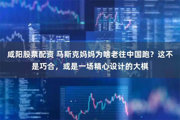 咸阳股票配资 马斯克妈妈为啥老往中国跑？这不是巧合，或是一场精心设计的大棋