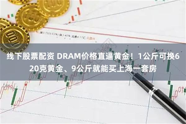 线下股票配资 DRAM价格直逼黄金！1公斤可换620克黄金、9公斤就能买上海一套房